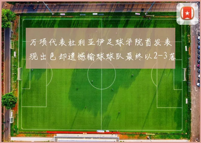 万项代表杜利亚伊足球学院首发表现出色却遗憾输球球队最终以2-3落败