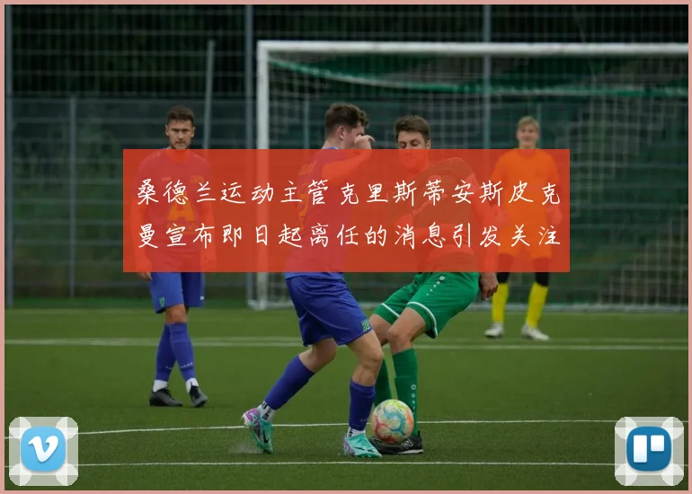 桑德兰运动主管克里斯蒂安斯皮克曼宣布即日起离任的消息引发关注