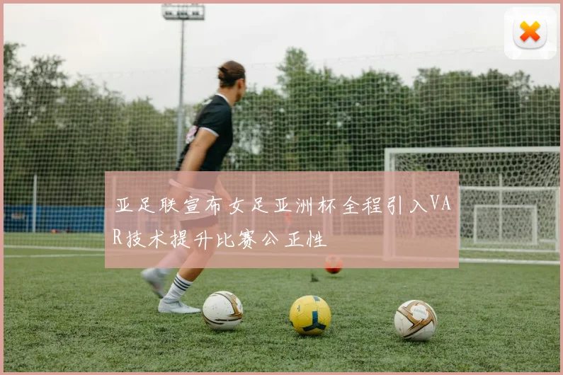 亚足联宣布女足亚洲杯全程引入VAR技术提升比赛公正性