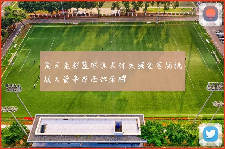 周五竞彩篮球焦点对决掘金客场挑战火箭争夺西部荣耀