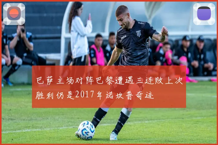 巴萨主场对阵巴黎遭遇三连败上次胜利仍是2017年诺坎普奇迹
